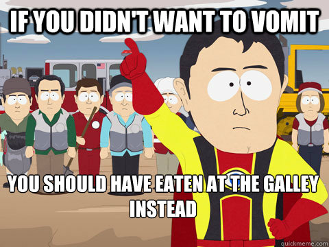 If you didn't want to vomit you should have eaten at the galley instead  Captain Hindsight