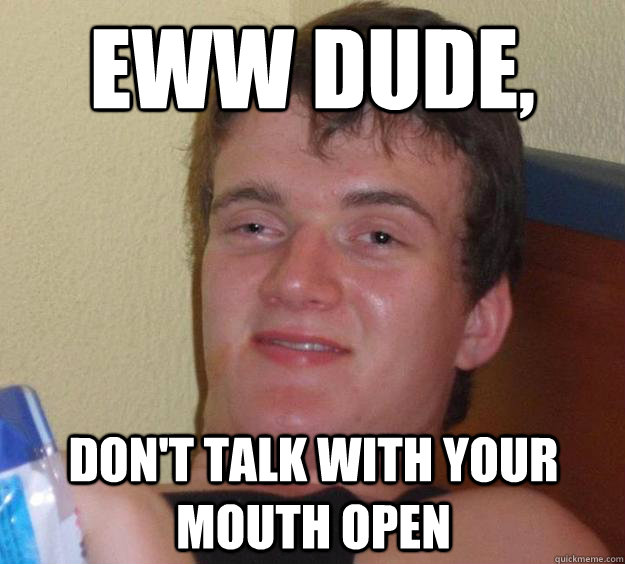 Eww dude, Don't talk with your mouth open - Eww dude, Don't talk with your mouth open  10 Guy