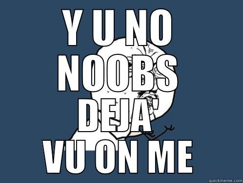 Y U NO NOOBS DEJA' VU ON ME Y U No