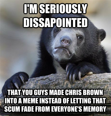 I'm seriously dissapointed that you guys made Chris Brown into a meme instead of letting that scum fade from everyone's memory - I'm seriously dissapointed that you guys made Chris Brown into a meme instead of letting that scum fade from everyone's memory  Confession Bear