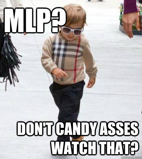 MLP? don't candy asses watch that?  swag child