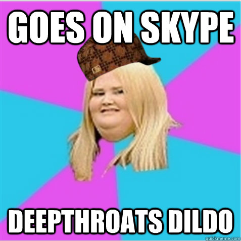 goes on skype deepthroats dildo  scumbag fat girl