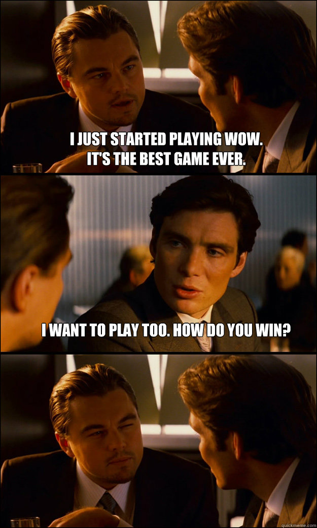 I just started playing WoW. 
It's the best game ever. I want to play too. How do you win?  - I just started playing WoW. 
It's the best game ever. I want to play too. How do you win?   Inception