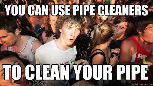 you can use pipe cleaners to clean your pipe  Sudden Clarity Clarence