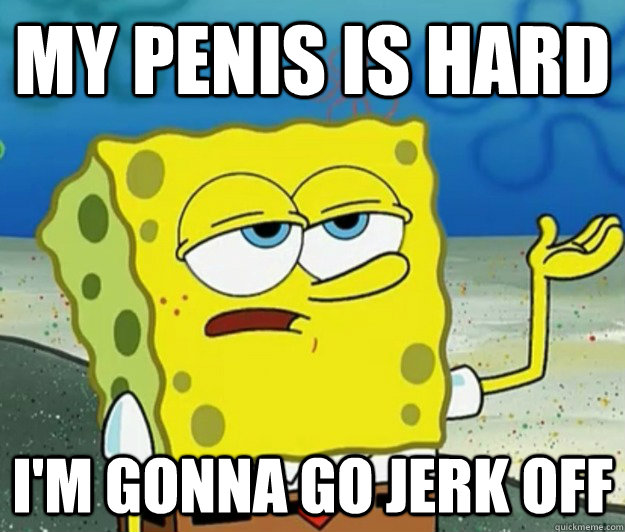 My penis is hard I'm gonna go jerk off  Tough Spongebob