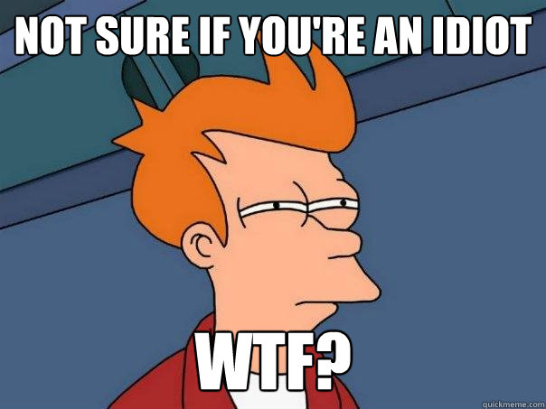 Not sure if you're an idiot wtf? - Not sure if you're an idiot wtf?  Futurama Fry