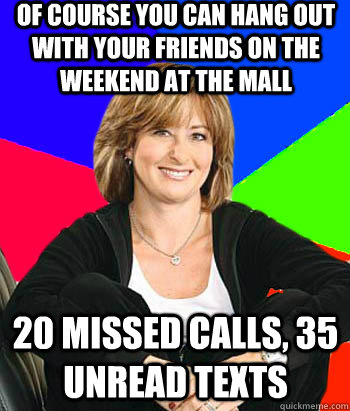 Of course you can hang out with your friends on the weekend at the mall 20 missed calls, 35 unread texts  Sheltering Suburban Mom