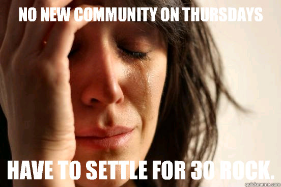 No new Community on Thursdays Have to settle for 30 Rock.  First World Problems