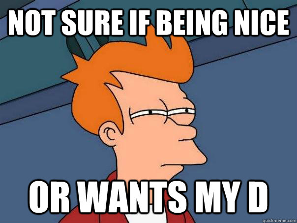 Not sure if being nice  or wants my d  - Not sure if being nice  or wants my d   Futurama Fry