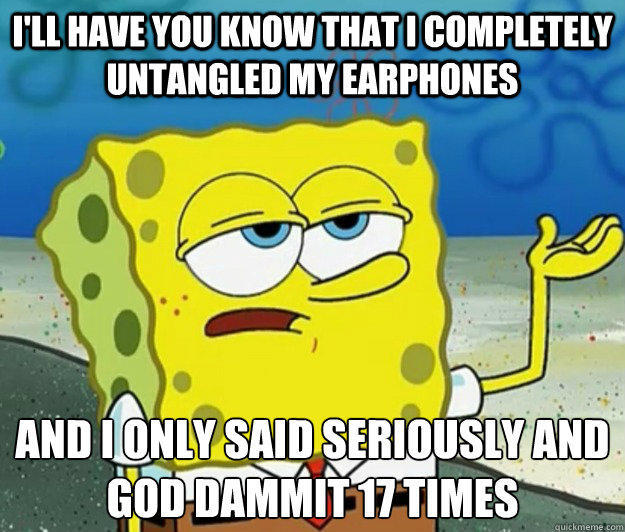 I'll have you know that I completely untangled my earphones  And I only said Seriously and God dammit 17 times  