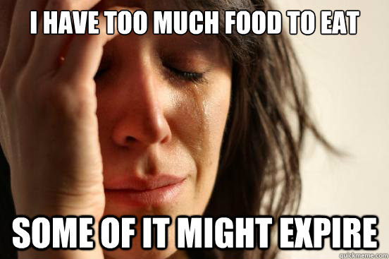 I Have too much food to eat Some of it might expire  First World Problems