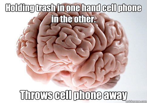 Holding trash in one hand cell phone in the other.  Throws cell phone away   Scumbag Brain