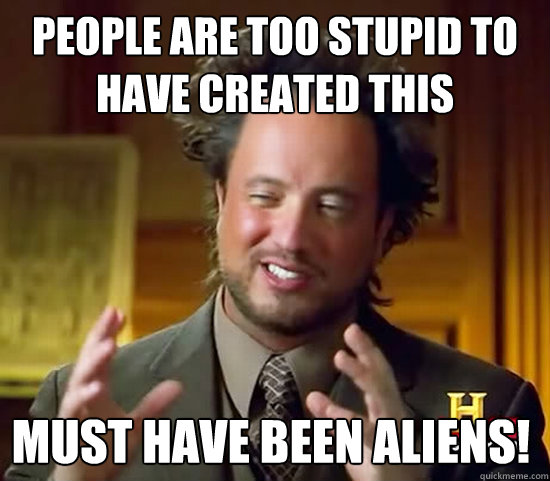 People are too stupid to have created this Must have been ALIENs!  Ancient Aliens