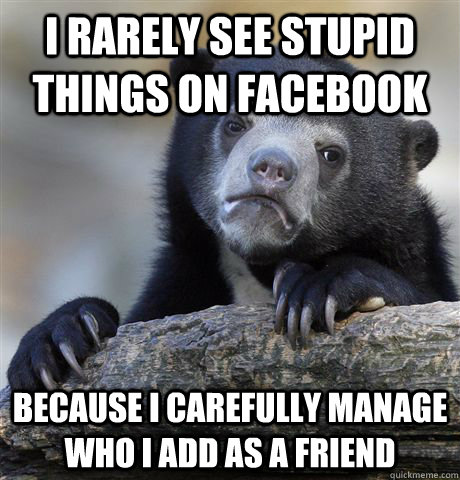 I rarely see stupid things on facebook because I carefully manage who I add as a friend  Confession Bear