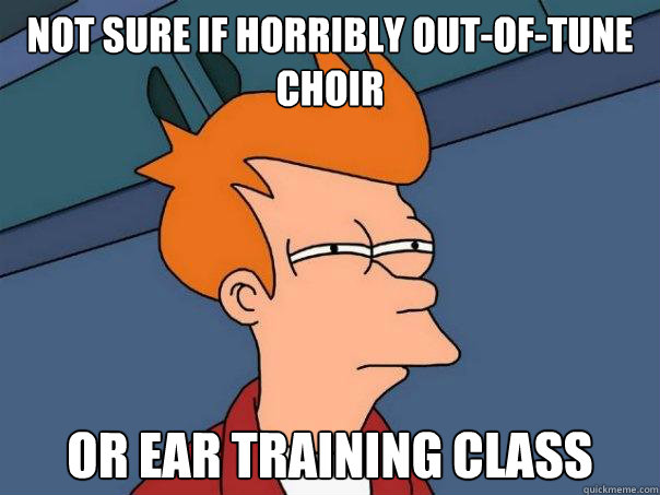 Not sure if horribly out-of-tune choir Or ear training class  Futurama Fry