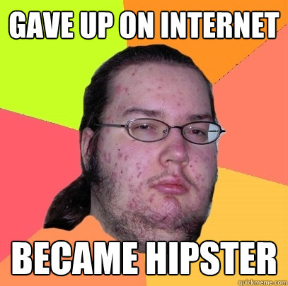 Gave up on Internet became Hipster - Gave up on Internet became Hipster  Butthurt Dweller