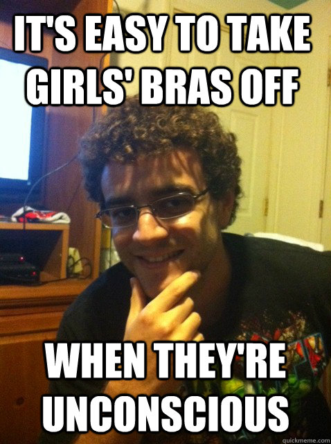 It's easy to take girls' bras off when they're unconscious  Over confident nerd