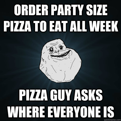 Order party size pizza to eat all week Pizza Guy asks where everyone is  Forever Alone