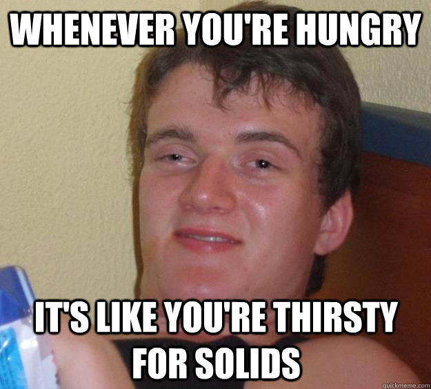 Whenever you're hungry it's like you're thirsty for solids  10 Guy