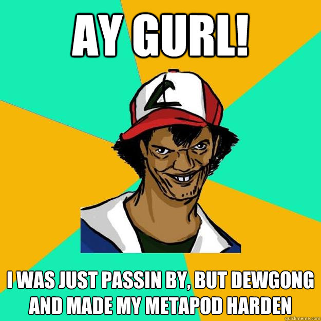 Ay Gurl! I was just passin by, but Dewgong and made my metapod harden  Ash Pedreiro