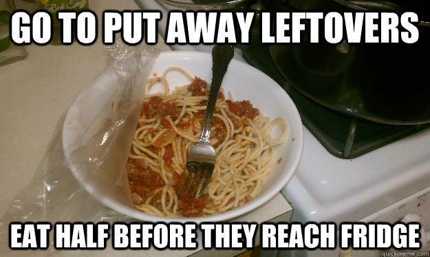 go to put away leftovers eat half before they reach fridge - go to put away leftovers eat half before they reach fridge  Leftovers.