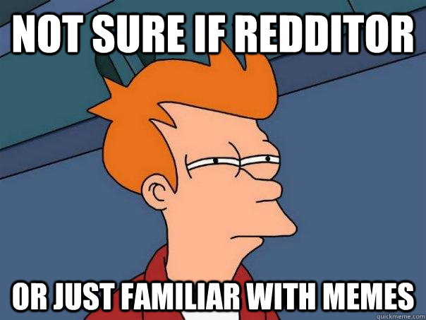 Not sure if REdditor  Or just familiar with memes  Futurama Fry