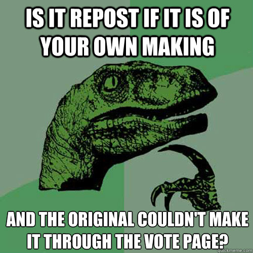 Is it repost if it is of your own making and the original couldn't make it through the vote page? - Is it repost if it is of your own making and the original couldn't make it through the vote page?  Philosoraptor