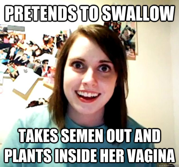 Pretends to swallow Takes semen out and plants inside her vagina   Overly Attached Girlfriend