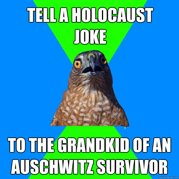 tell a holocaust joke to the grandkid of an Auschwitz survivor  Hawkward