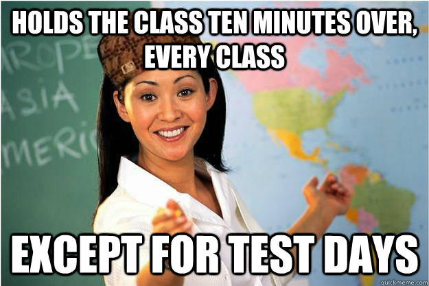 Holds the class ten minutes over, every class except for test days  Scumbag Teacher