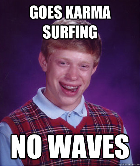 Goes karma surfing No waves  Bad Luck Brian