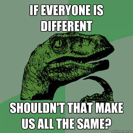 If everyone is different Shouldn't that make us all the same?  A paradox