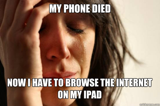 my phone died now i have to browse the internet on my ipad  First World Problems