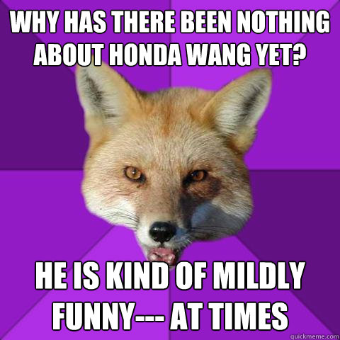 Why has there been nothing about Honda Wang yet? He is kind of mildly funny--- at times  Forensics Fox