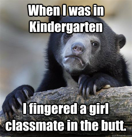 When I was in Kindergarten I fingered a girl classmate in the butt.  Confession Bear