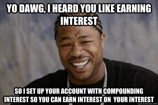 Yo Dawg, I heard you like earning interest So i set up your account with compounding interest so you can earn interest on  your interest  YO DAWG