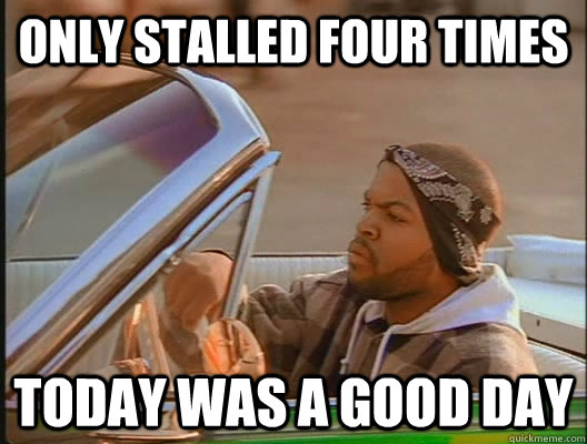 Only stalled four times Today was a good day  today was a good day