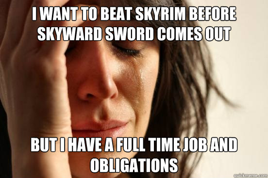 I want to beat Skyrim before skyward sword comes out but i have a full time job and obligations  First World Problems