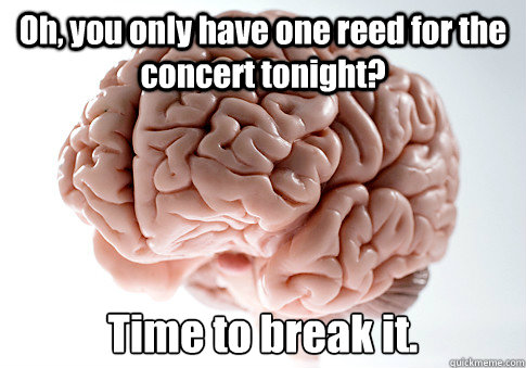 Oh, you only have one reed for the concert tonight?  Time to break it.  Scumbag Brain