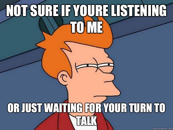 Not sure if youre listening to me or just waiting for your turn to talk  Futurama Fry