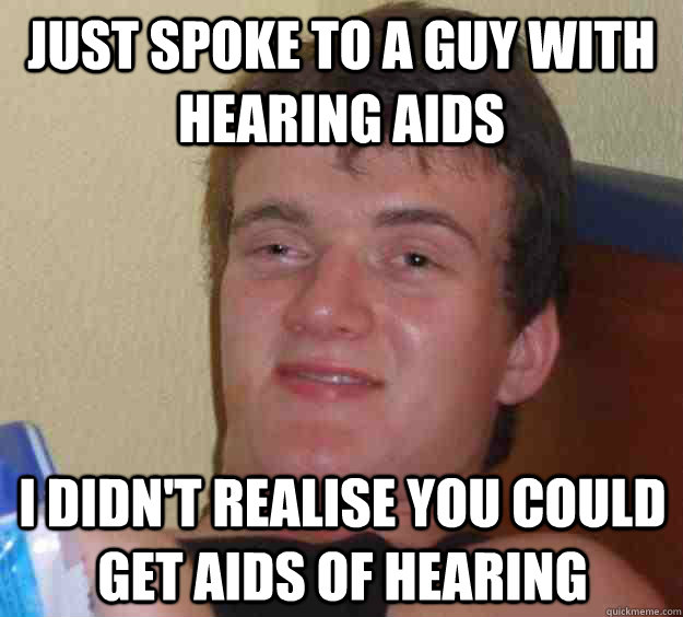 Just Spoke to a guy with hearing aids I didn't realise you could get AIDs of hearing - Just Spoke to a guy with hearing aids I didn't realise you could get AIDs of hearing  10 Guy