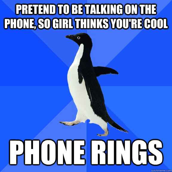 Pretend to be talking on the phone, so girl thinks you're cool PHONE RINGS - Pretend to be talking on the phone, so girl thinks you're cool PHONE RINGS  Socially Awkward Penguin