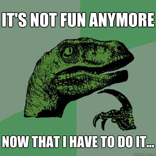 it's not fun anymore now that i have to do it...  Philosoraptor