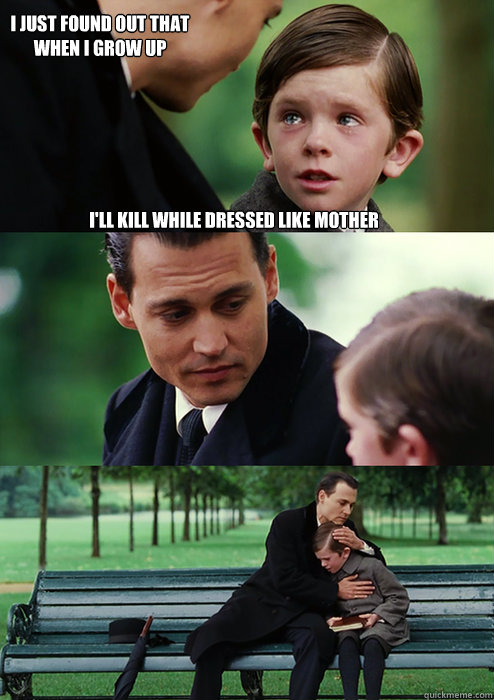 I'll kill while dressed like mother I just found out that when I grow up - I'll kill while dressed like mother I just found out that when I grow up  Finding Neverland