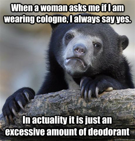 When a woman asks me if I am wearing cologne, I always say yes. In actuality it is just an excessive amount of deodorant  - When a woman asks me if I am wearing cologne, I always say yes. In actuality it is just an excessive amount of deodorant   Confession Bear