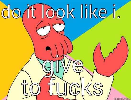 DO IT LOOK LIKE I.   GIVE TO FUCKS Futurama Zoidberg 