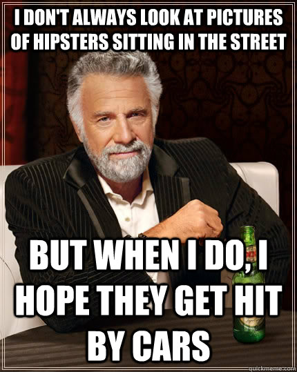 I don't always look at pictures of hipsters sitting in the street but when I do, i hope they get hit by cars - I don't always look at pictures of hipsters sitting in the street but when I do, i hope they get hit by cars  The Most Interesting Man In The World