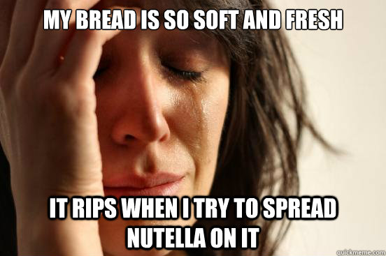 My bread is so soft and fresh it rips when i try to spread nutella on it  First World Problems