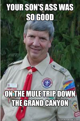 your son's ass was so good on the mule trip down the grand canyon  Harmless Scout Leader