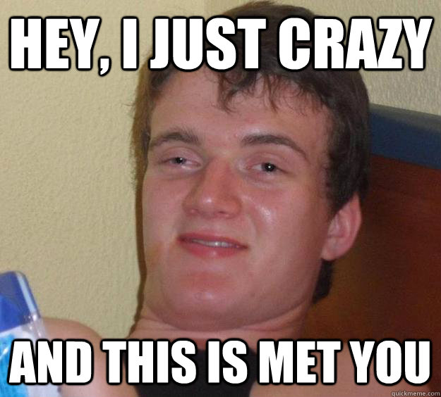 Hey, I just crazy And this is met you  10 Guy